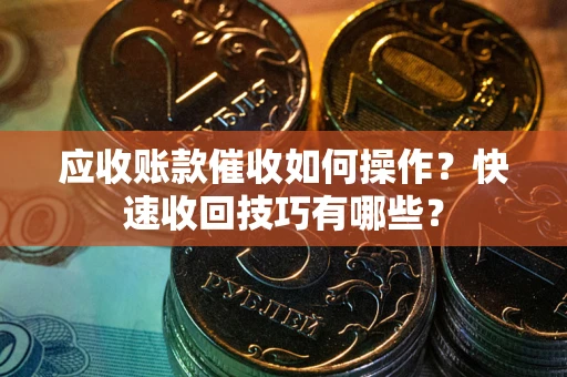 北京应收账款催收如何操作？快速收回技巧有哪些？